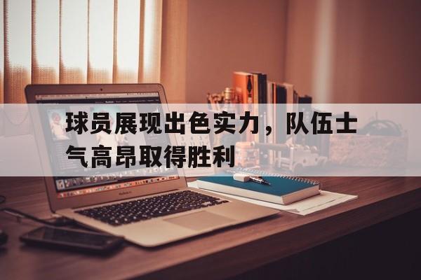 C7娱乐下载官网-球员展现出色实力,队伍士气高昂取得胜利的成语