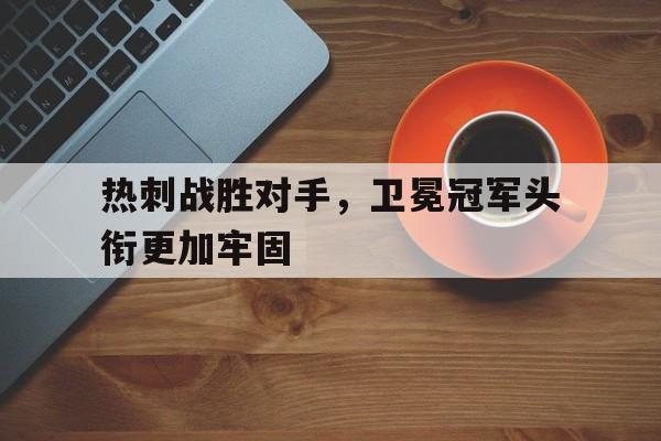 C7娱乐APP-包含热刺战胜对手，卫冕冠军头衔更加牢固的词条