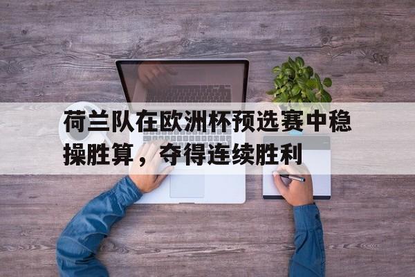 C7娱乐APP-荷兰队在欧洲杯预选赛中稳操胜算，夺得连续胜利