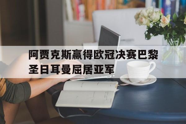 阿贾克斯赢得欧冠决赛巴黎圣日耳曼屈居亚军(欧冠 阿贾克斯)