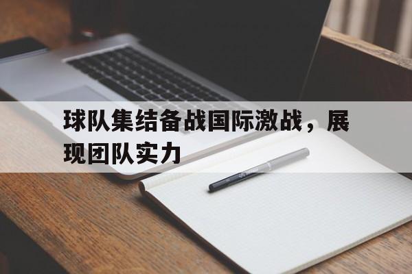 关于球队集结备战国际激战，展现团队实力的信息