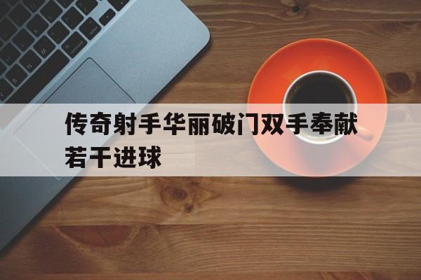 C7娱乐APP-传奇射手华丽破门双手奉献若干进球的简单介绍