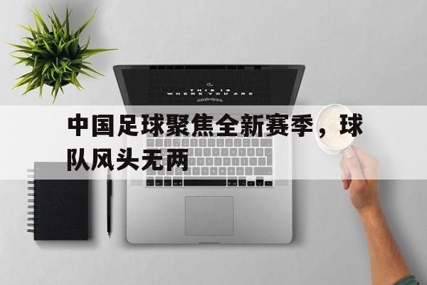 c7-包含中国足球聚焦全新赛季，球队风头无两的词条